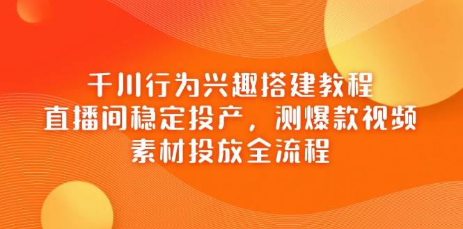 （14444期）千川行为兴趣搭建教程，直播间稳定投产，测爆款视频，素材投放全流程-鲲鹏云网创