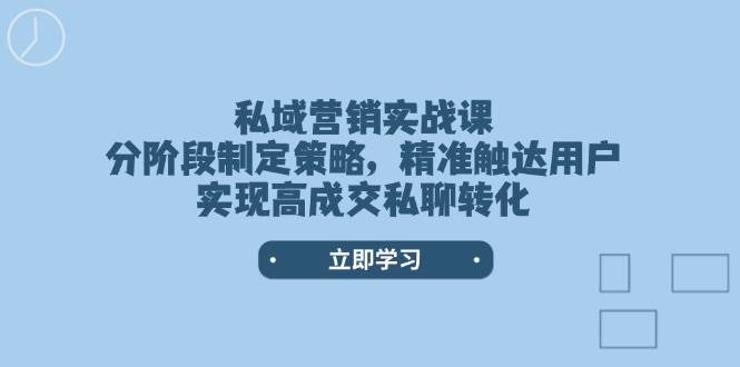 （14100期）私域营销实战课，分阶段制定策略，精准触达用户，实现高成交私聊转化-鲲鹏云网创