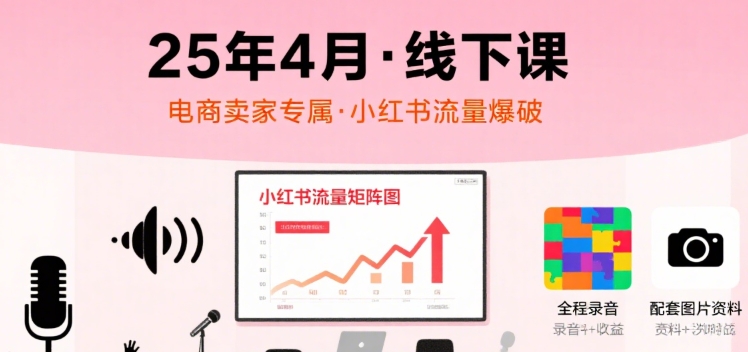 小红书25年4月线下课程，电商卖家小红书流量课，录音+图片-鲲鹏云网创