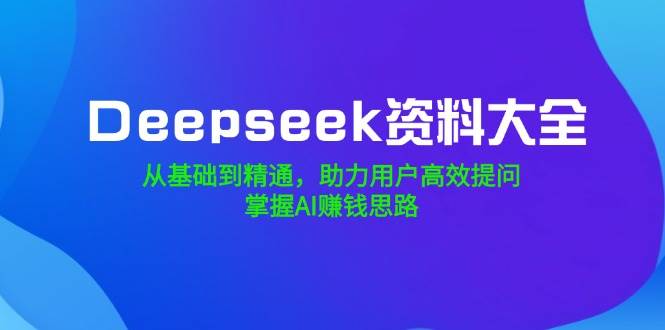 （14331期）Deepseek资料大全，从基础到精通，助力用户高效提问，掌握AI赚钱思路-鲲鹏云网创