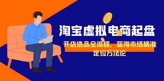淘宝虚拟电商起盘，开店选品全流程，蓝海市场精准定位方法论-鲲鹏云网创