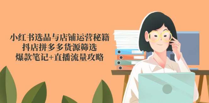 （14896期）小红书选品与店铺运营秘籍，抖店拼多多货源筛选，爆款笔记+直播流量攻略-鲲鹏云网创