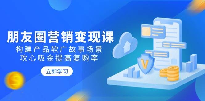 （14162期）朋友圈营销变现课：构建产品软广故事场景，攻心吸金提高复购率-鲲鹏云网创