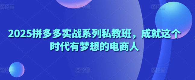 2025拼多多实战系列私教班，成就这个时代有梦想的电商人-鲲鹏云网创