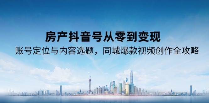 房产抖音号从零到变现，账号定位与内容选题，同城爆款视频创作全攻略-鲲鹏云网创