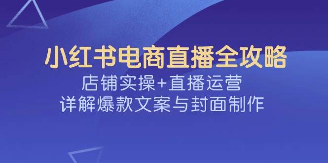小红书电商直播全攻略，店铺实操+直播运营，详解爆款文案与封面制作-鲲鹏云网创
