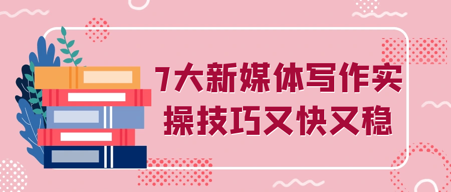 7大新媒体写作实操技巧又快又稳-鲲鹏云网创