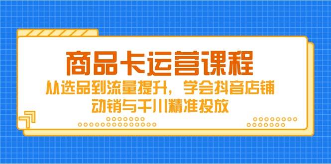 （14612期）商品卡运营课程，从选品到流量提升，学会抖音店铺动销与千川精准投放-鲲鹏云网创