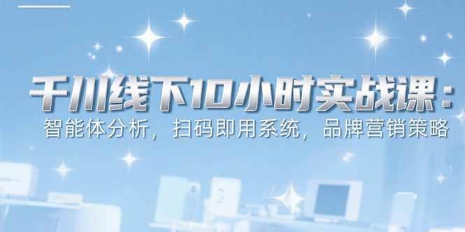 （15450期）6月千川线下10小时实战课：智能体分析，扫码即用系统，品牌营销策略-鲲鹏云网创