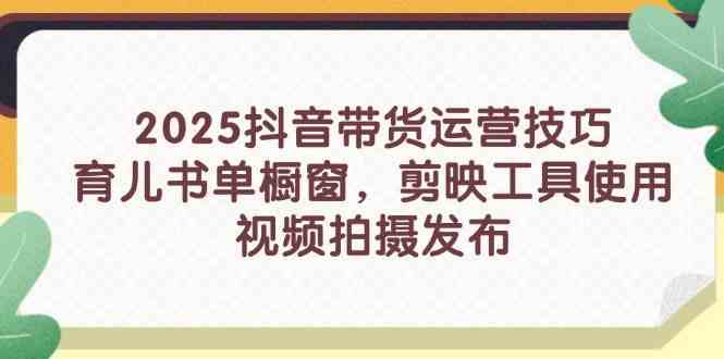 2025抖音带货运营技巧，育儿书单橱窗，剪映工具使用，视频拍摄发布-鲲鹏云网创