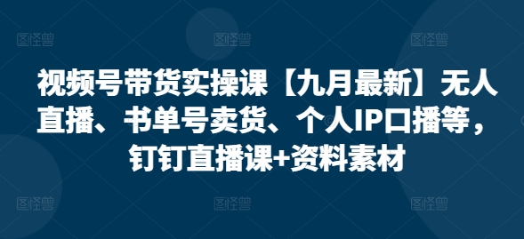 视频号带货实操课【25年7月最新】无人直播、书单号卖货、个人IP口播等，钉钉直播课+资料素材-鲲鹏云网创