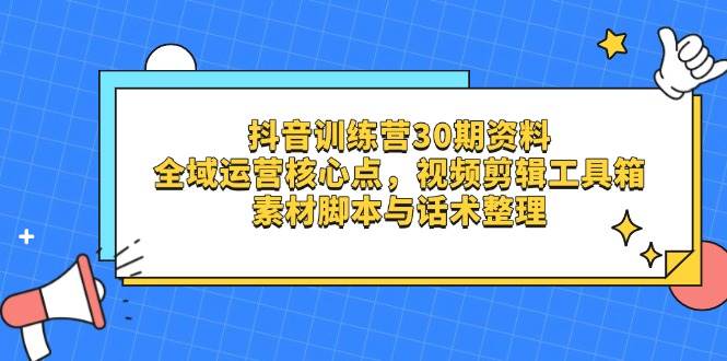（14366期）抖音训练营30期资料，全域运营核心点，视频剪辑工具箱 素材脚本与话术整理-鲲鹏云网创