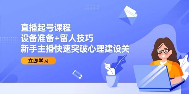 （15056期）直播起号课程：设备准备+留人技巧，新手主播快速突破心理建设关-鲲鹏云网创