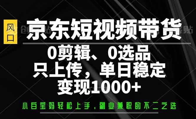 （14304期）京东短视频带货，0剪辑，0选品，只需上传素材，单日稳定变现1000+-鲲鹏云网创