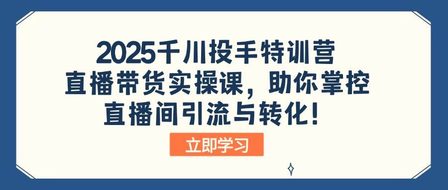 （14423期）2025千川投手特训营：直播带货实操课，助你掌控直播间引流与转化！-鲲鹏云网创