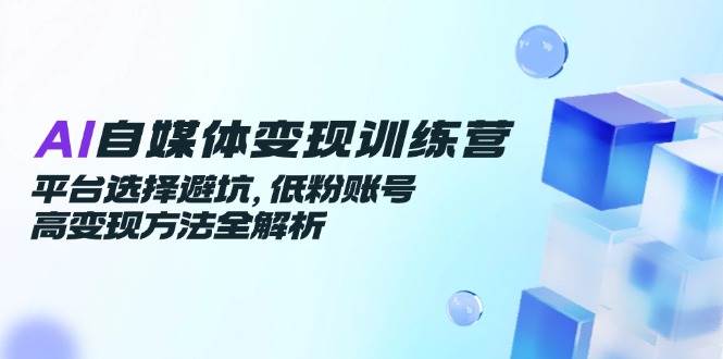 （14966期）AI自媒体变现训练营，平台选择避坑，低粉账号高变现方法全解析-鲲鹏云网创