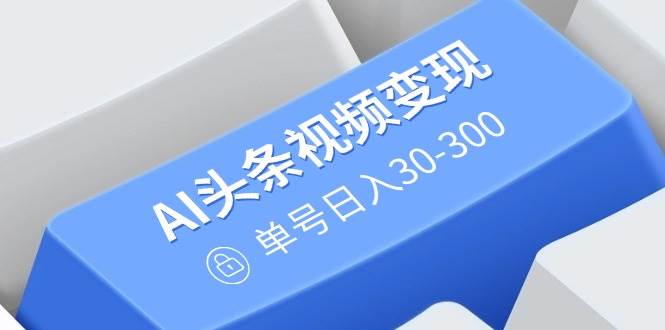 （14375期）AI头条视频变现：AI原创搬运玩法，无需剪辑，多平台发布，单号日入30-300-鲲鹏云网创
