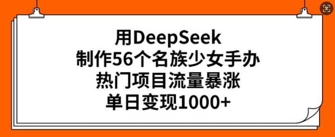 用DeepSeek制作56个名族少女手办，热门项目流量暴涨，单日变现多张-鲲鹏云网创