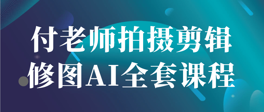 付老师拍摄剪辑修图AI全套课程-鲲鹏云网创