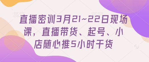 直播密训3月21~22日现场课，直播带货、起号、小店随心推5小时干货-鲲鹏云网创
