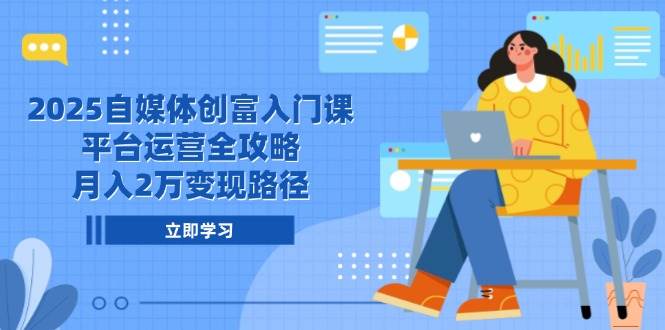 （14924期）2025自媒体创富入门课，平台运营全攻略，月入2万变现路径-鲲鹏云网创