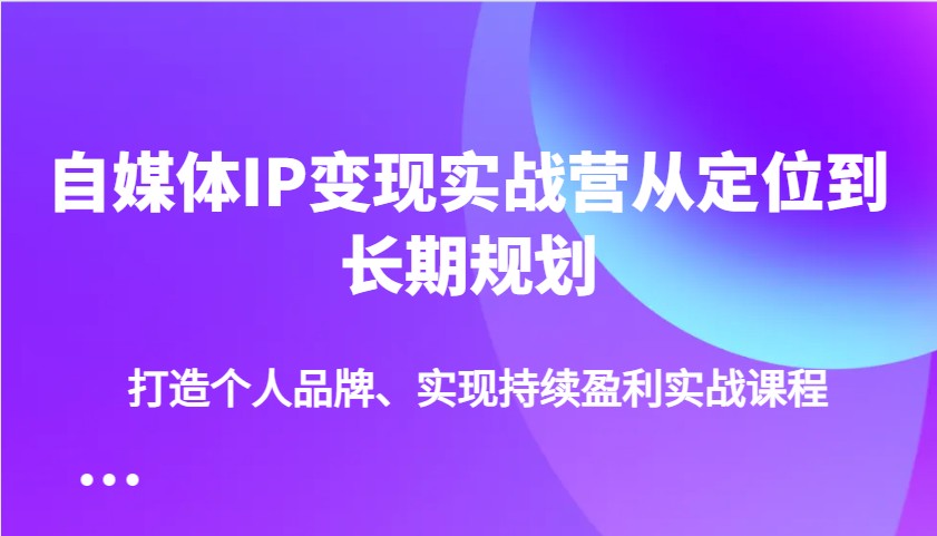 自媒体IP变现实战营从定位到长期规划，打造个人品牌、实现持续盈利实战课程-鲲鹏云网创