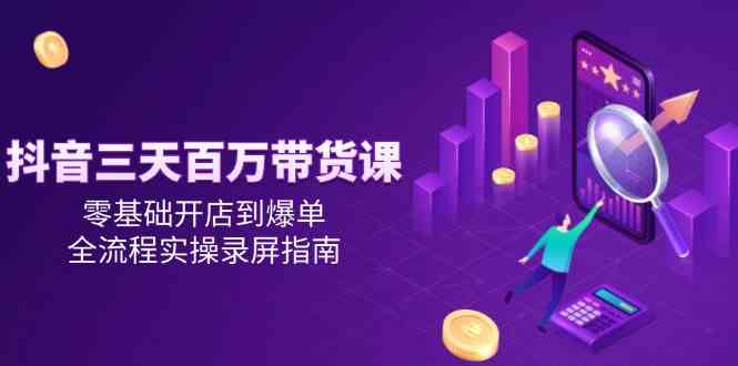 抖音三天百万带货课，零基础开店到爆单，全流程实操录屏指南-鲲鹏云网创