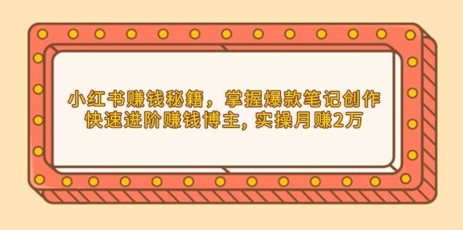 小红书赚钱秘籍，掌握爆款笔记创作，快速进阶赚钱博主, 实操月赚2万-鲲鹏云网创