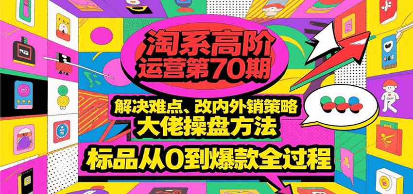淘系高阶运营第70期，解决难点、改内外销策略，大佬操盘方法，标品从0到爆款全过程-鲲鹏云网创