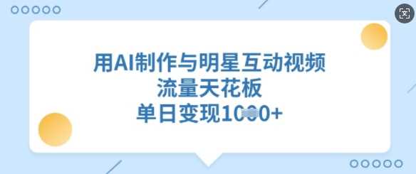 用AI制作与明星互动视频，流量天花板，单日变现多张-鲲鹏云网创