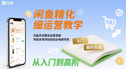 闲鱼精细化运营入门+高阶实战教学，闲鱼卖货整体运营思路，零成本零风险轻创业电商项目-鲲鹏云网创