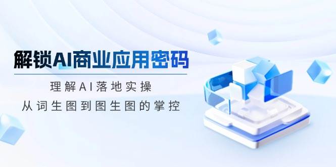 解锁AI商业应用密码：理解AI落地实操，从词生图到图生图的掌控-鲲鹏云网创
