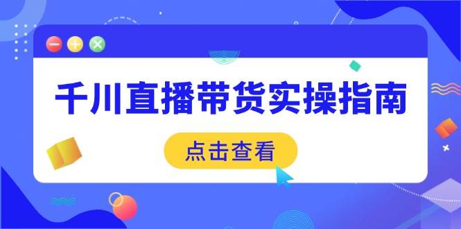 （14265期）千川直播带货实操指南：从选品到数据优化，基础到实操全面覆盖-鲲鹏云网创
