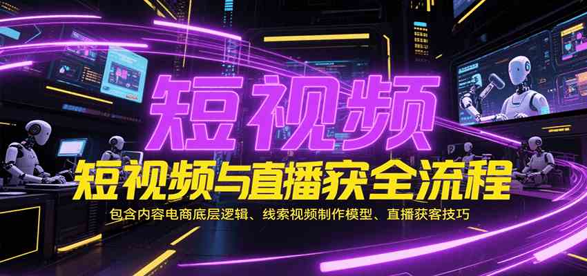短视频与直播获客全流程，包含内容电商底层逻辑、线索视频制作模型、直播获客技巧-鲲鹏云网创