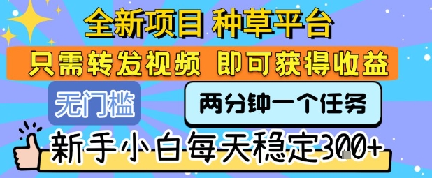 全新项目 种草平台 只需要转发任务视频 即可获得收益 新手小白每天稳定3张+【揭秘】-鲲鹏云网创
