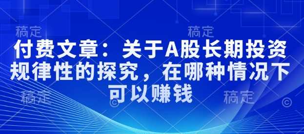 付费文章：关于A股长期投资规律性的探究，在哪种情况下可以赚钱-鲲鹏云网创