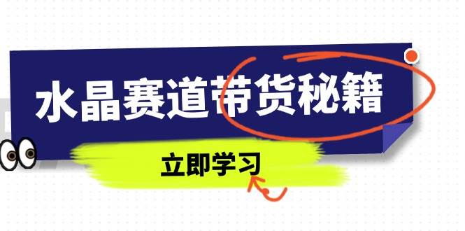（14406期）水晶赛道带货秘籍，国学结合、短视频起号、拍摄技巧、直播话术等内容-鲲鹏云网创