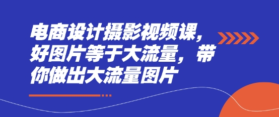 电商设计摄影视频课，好图片等于大流量，带你做出大流量图片-鲲鹏云网创