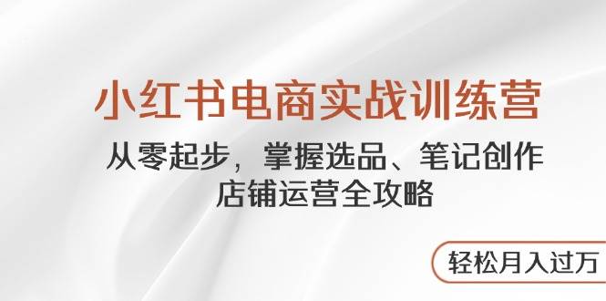 （14556期）小红书电商实战训练营，从零起步，掌握选品、笔记创作、店铺运营全攻略…-鲲鹏云网创