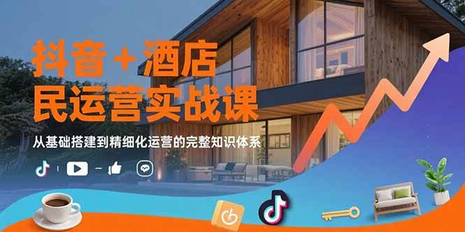 （15524期）抖音+酒店民宿运营实战课：从基础搭建到精细化运营的完整知识体系-鲲鹏云网创