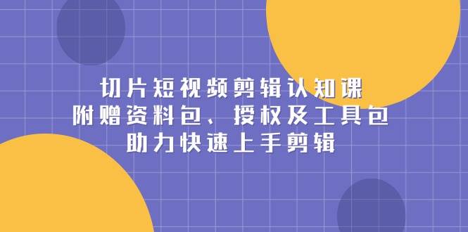 （13888期）切片短视频剪辑认知课，附赠资料包、授权及工具包，助力快速上手剪辑-鲲鹏云网创