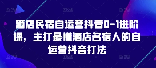 酒店民宿自运营抖音0-1进阶课，主打最懂酒店名宿人的自运营抖音打法-鲲鹏云网创