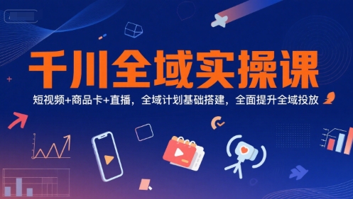 千川全域实操课，短视频+商品卡+直播，全域计划基础搭建，全面提升全域投放-鲲鹏云网创
