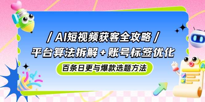 （14706期）AI短视频获客全攻略：平台算法拆解+账号标签优化，百条日更与爆款选题方法-鲲鹏云网创