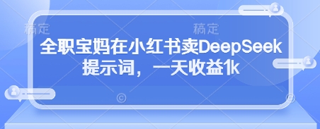 全职宝妈在小红书卖DeepSeek提示词，一天收益1k-鲲鹏云网创