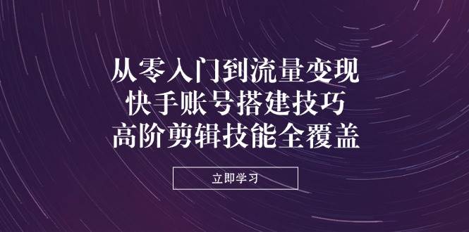 从零入门到流量变现，快手账号搭建技巧，高阶剪辑技能全覆盖-鲲鹏云网创