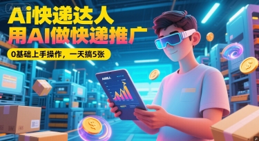 Ai快递达人，用AI做快递推广，0基础上手操作，一天搞5张-鲲鹏云网创