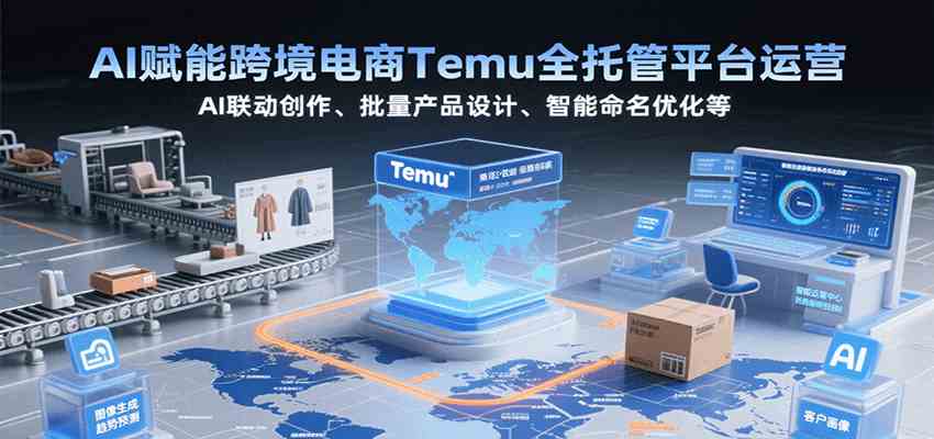 AI赋能跨境电商Temu全托管平台运营，AI联动创作、批量产品设计、智能命名优化等-鲲鹏云网创
