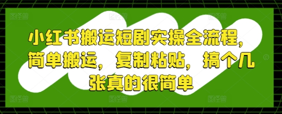 小红书搬运短剧实操全流程，简单搬运，复制粘贴，搞个几张真的很简单-鲲鹏云网创