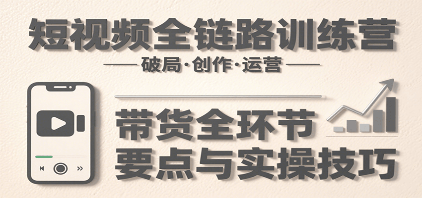 短视频全链路训练营：含破局、创作、运营、带货等多方面，详解各环节要点与实操技巧-鲲鹏云网创